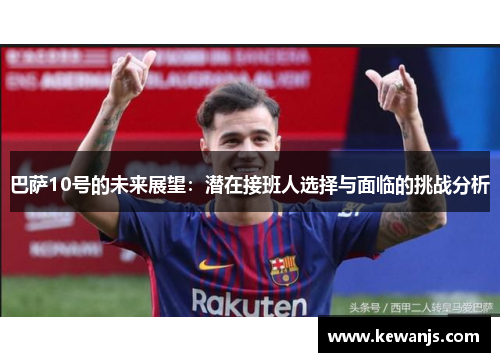 巴萨10号的未来展望：潜在接班人选择与面临的挑战分析