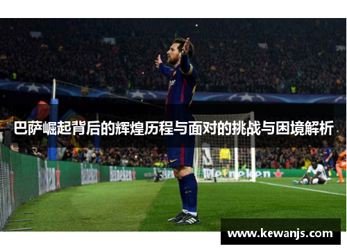 巴萨崛起背后的辉煌历程与面对的挑战与困境解析 巴萨崛起背后的辉煌历程与面对的挑战与困境解析