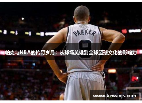 帕克与NBA的传奇岁月:从球场英雄到全球篮球文化的影响力 帕克与NBA的传奇岁月:从球场英雄到全球篮球文化的影响力